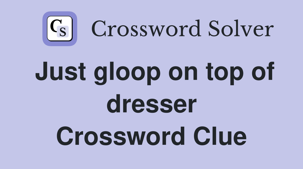 Just gloop on top of dresser Crossword Clue