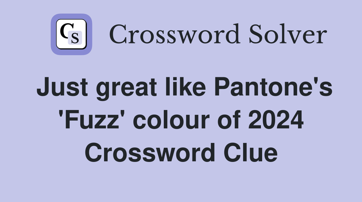 Just great like Pantone's 'Fuzz' colour of 2024 Crossword Clue