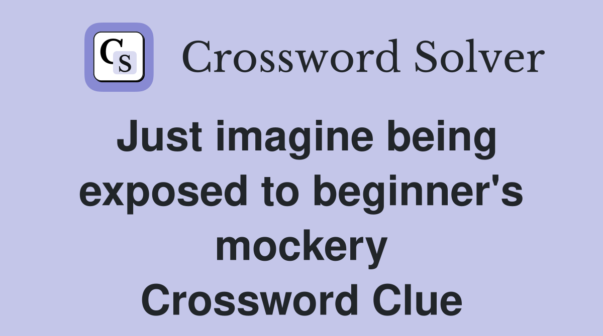 Just imagine being exposed to beginner's mockery Crossword Clue
