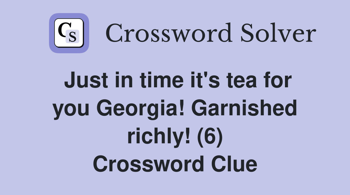 Just in time it's tea for you Georgia! Garnished richly! (6) Crossword Clue
