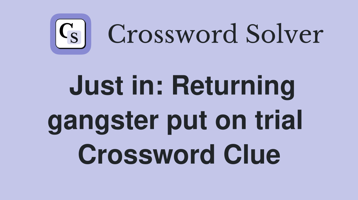 Just in: Returning gangster put on trial  Crossword Clue