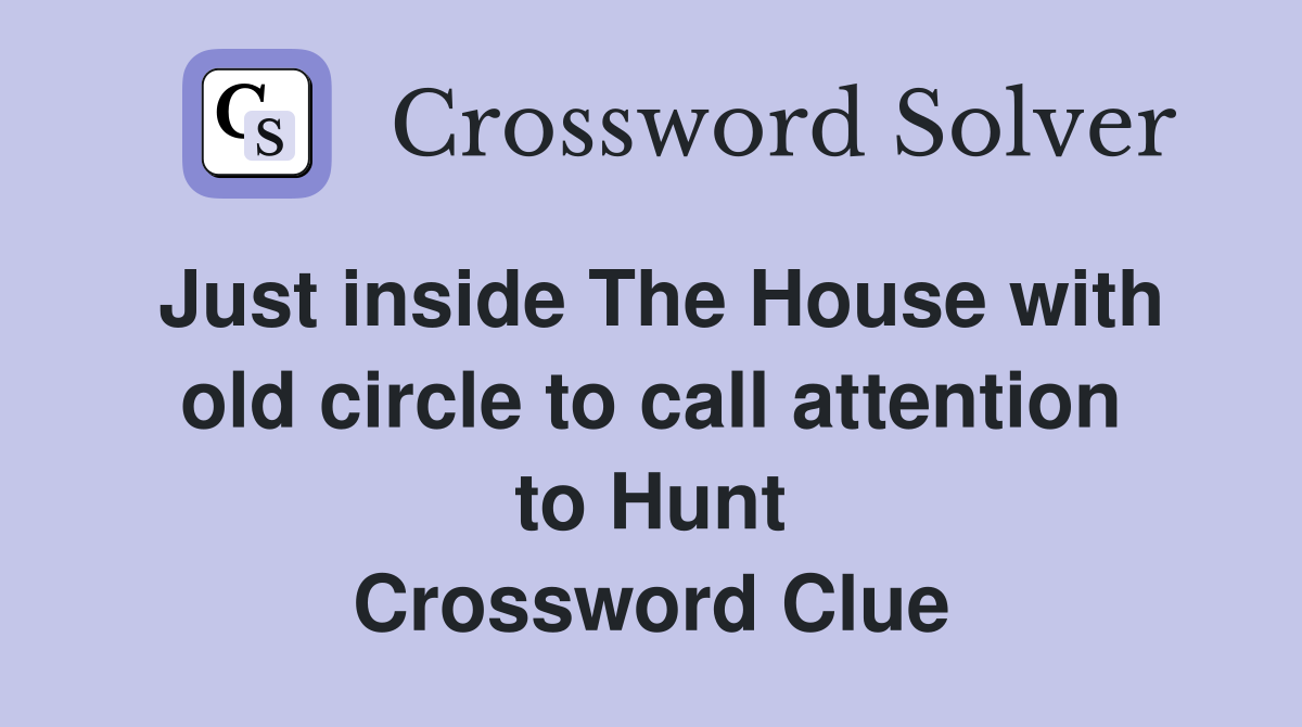 Just inside The House with old circle to call attention to Hunt Crossword Clue