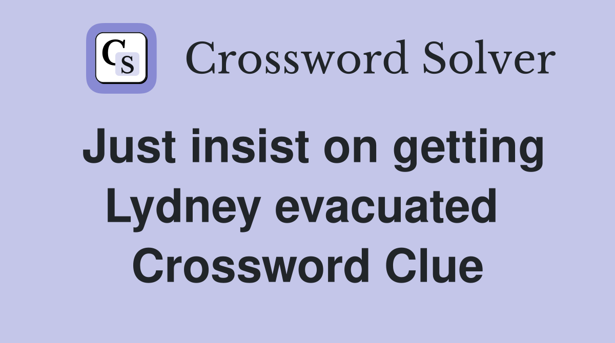 Just insist on getting Lydney evacuated  Crossword Clue