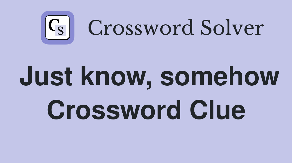 Just know, somehow Crossword Clue
