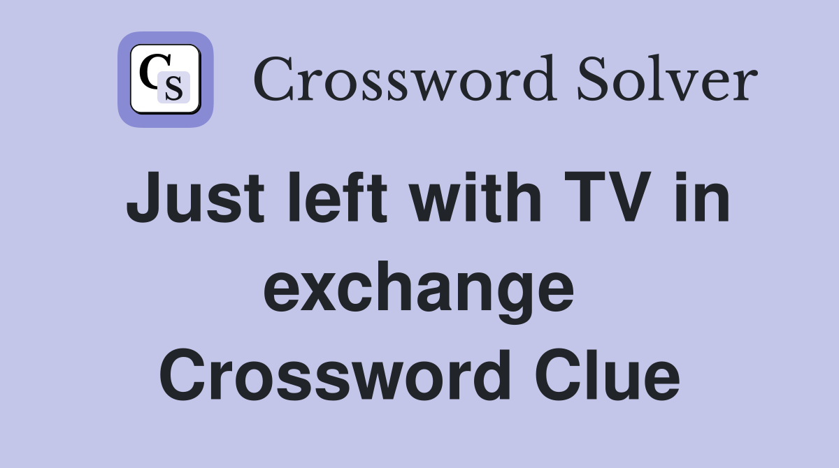 Just left with TV in exchange Crossword Clue