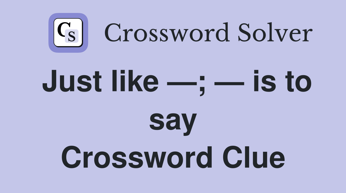 Just like —; — is to say Crossword Clue