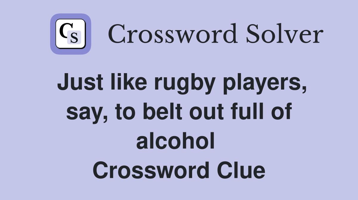 Just like rugby players, say, to belt out full of alcohol  Crossword Clue