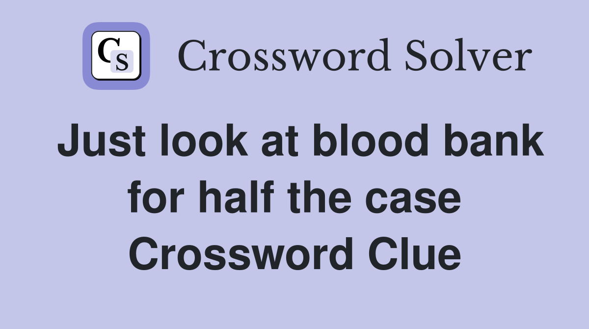 Just look at blood bank for half the case Crossword Clue