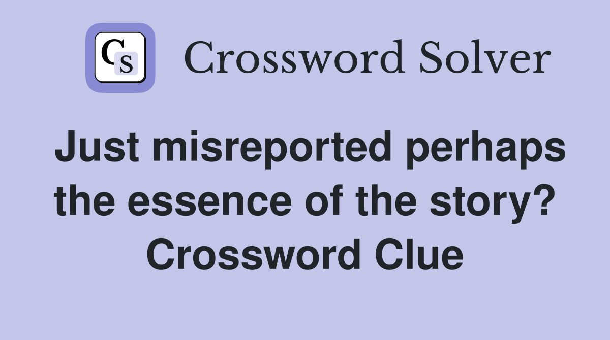 Just misreported perhaps the essence of the story? Crossword Clue