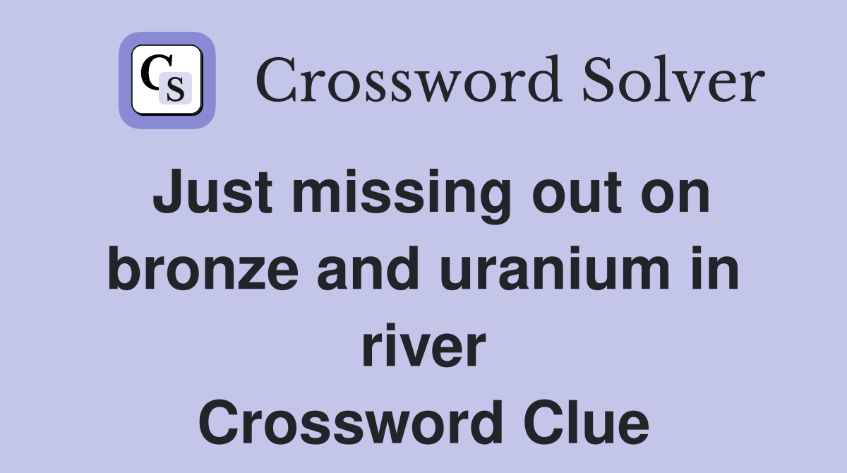 Just missing out on bronze and uranium in river Crossword Clue