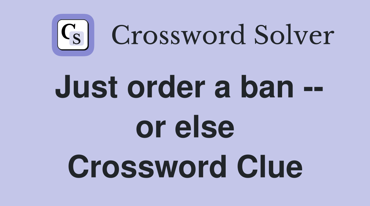 Just order a ban -- or else Crossword Clue