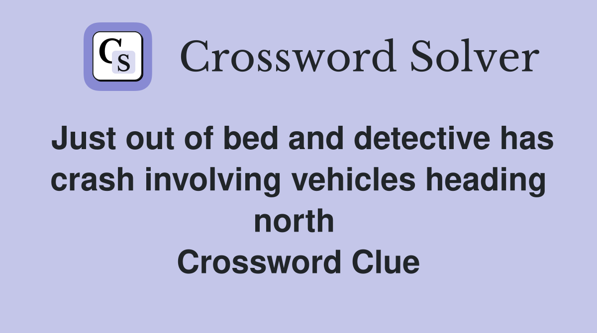 Just out of bed and detective has crash involving vehicles heading north  Crossword Clue