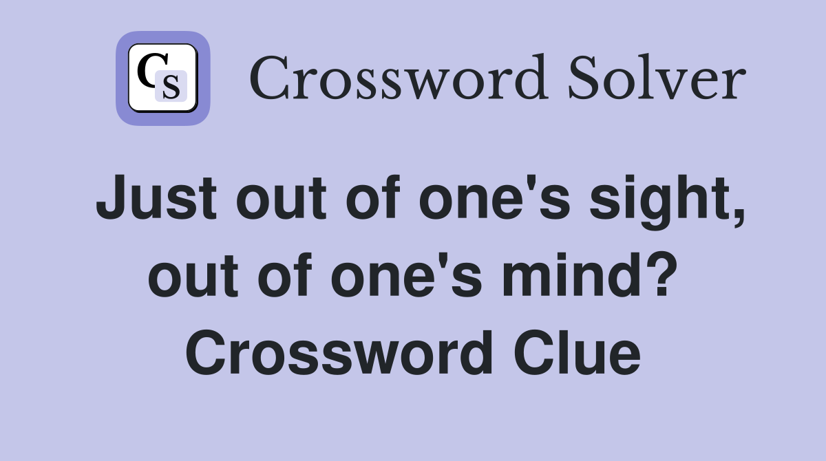 Just out of one's sight, out of one's mind? Crossword Clue