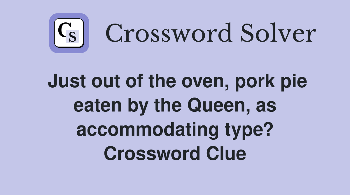 Just out of the oven, pork pie eaten by the Queen, as accommodating type? Crossword Clue