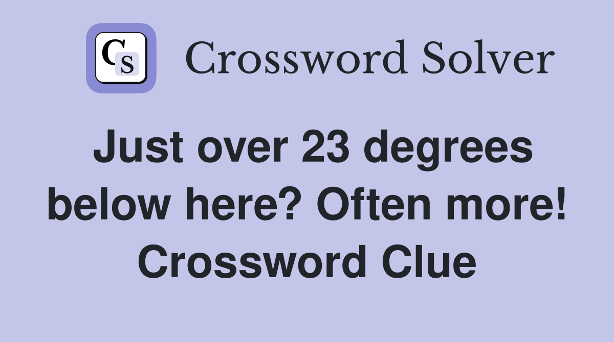 Just over 23 degrees below here? Often more! Crossword Clue
