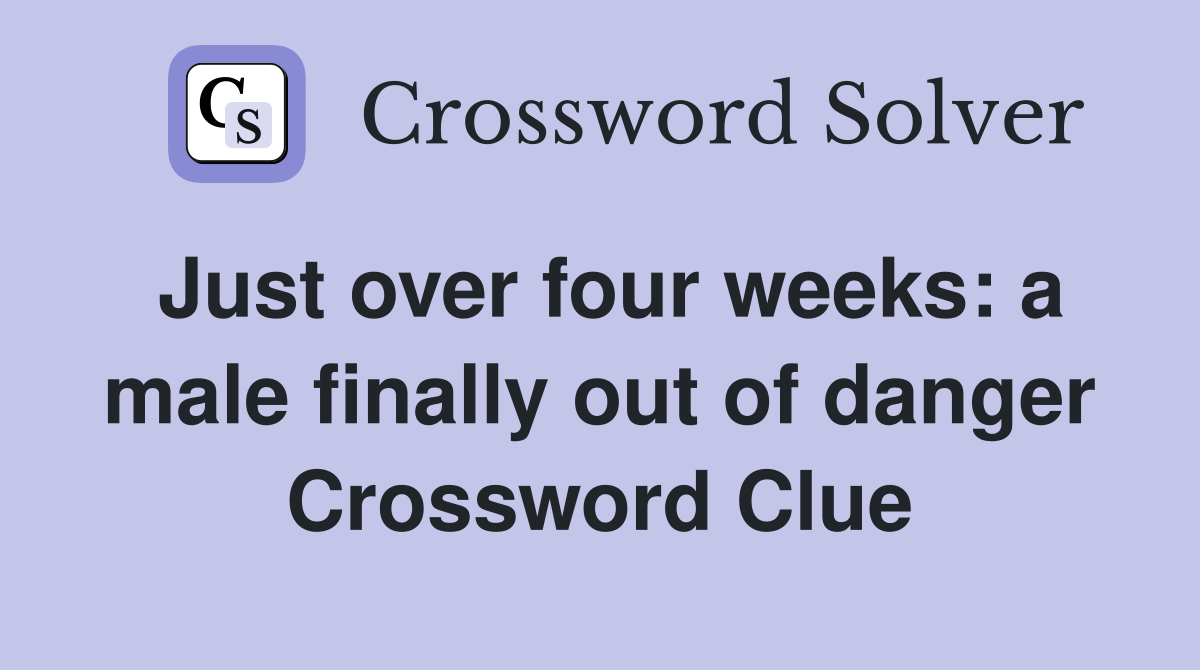 Just over four weeks: a male finally out of danger Crossword Clue