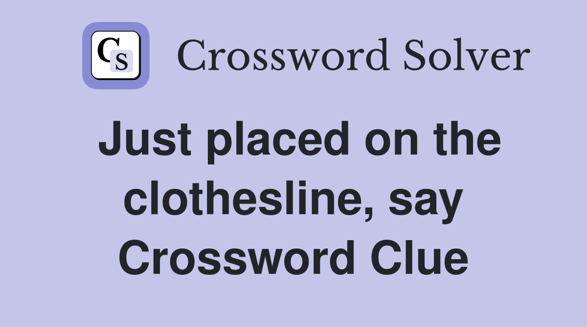 Just placed on the clothesline, say Crossword Clue