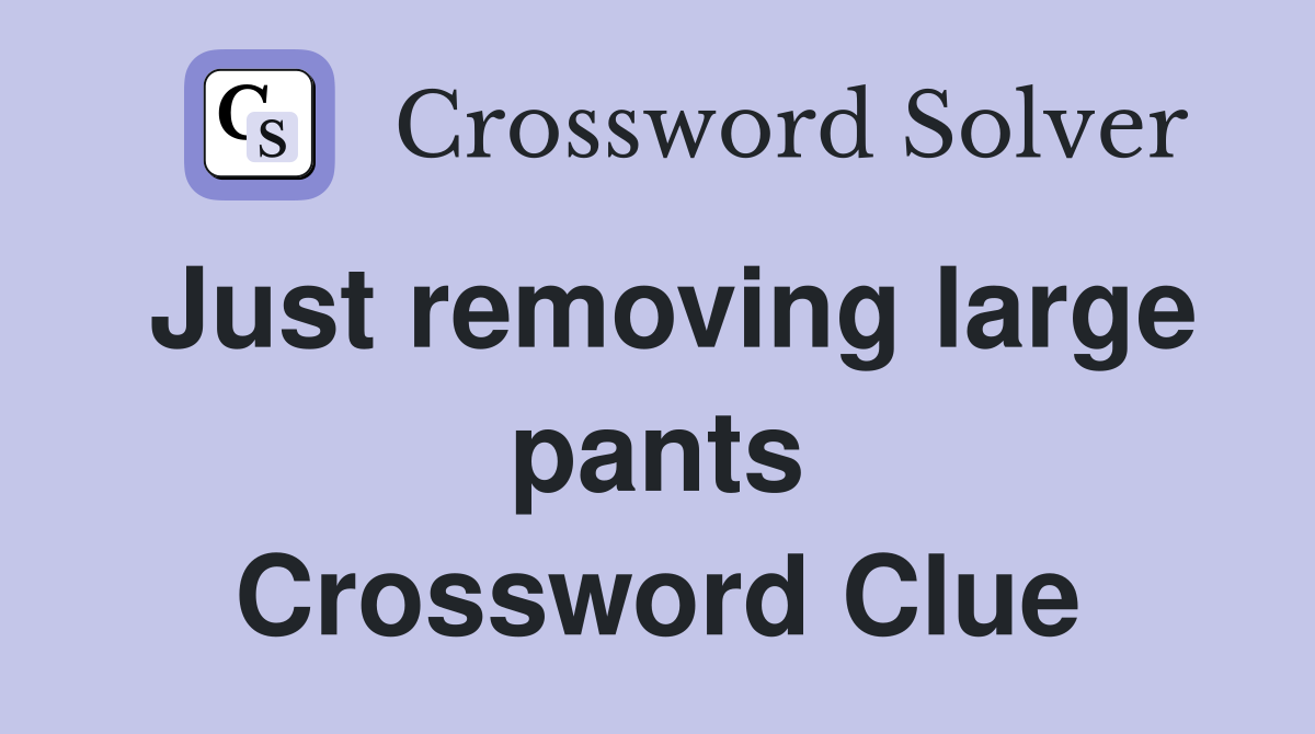 Just removing large pants Crossword Clue