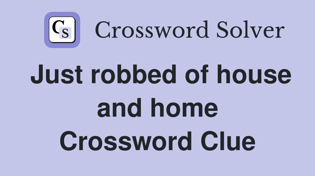Just robbed of house and home Crossword Clue