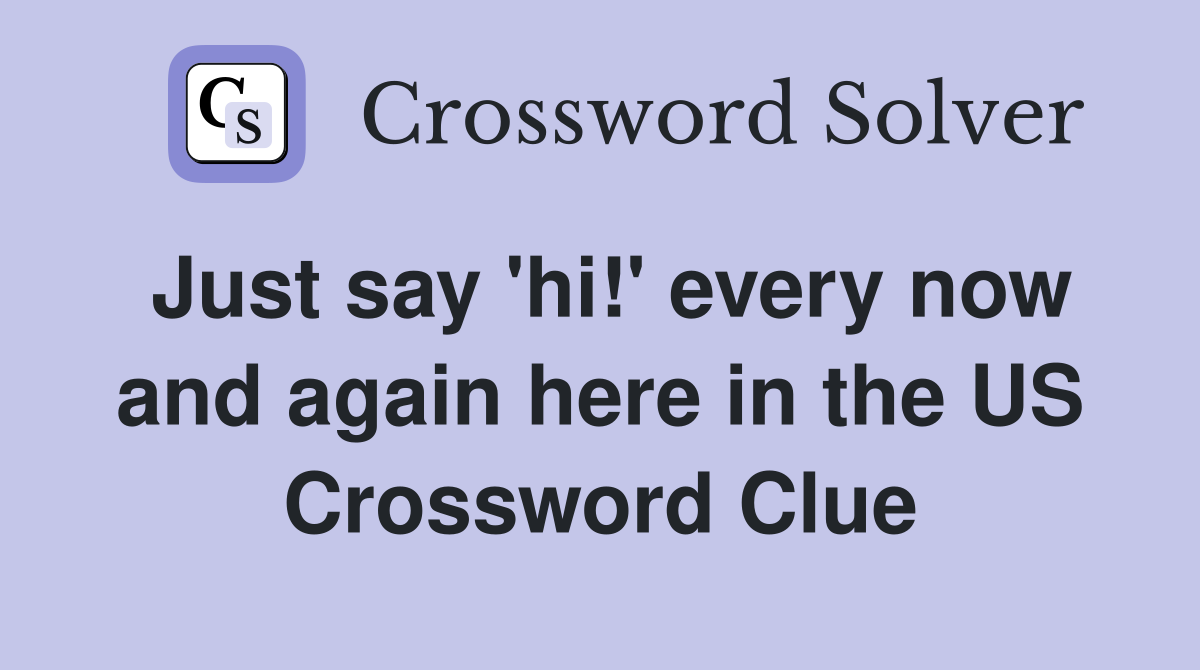 Just say 'hi!' every now and again here in the US Crossword Clue