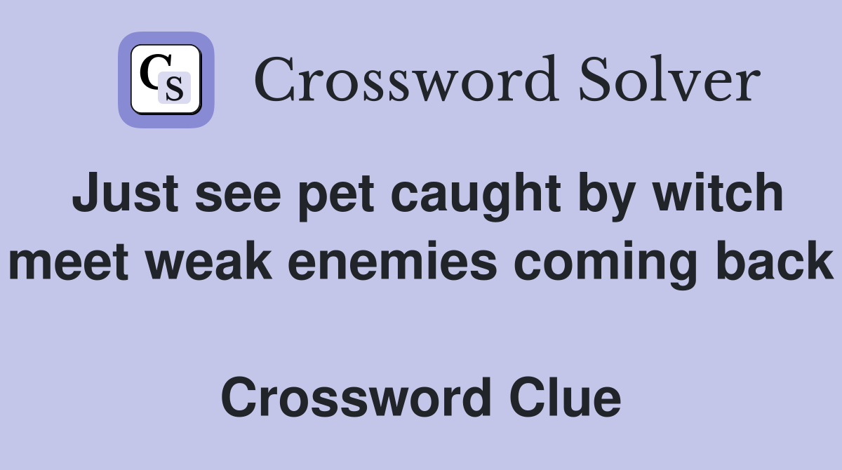 Just see pet caught by witch meet weak enemies coming back  Crossword Clue