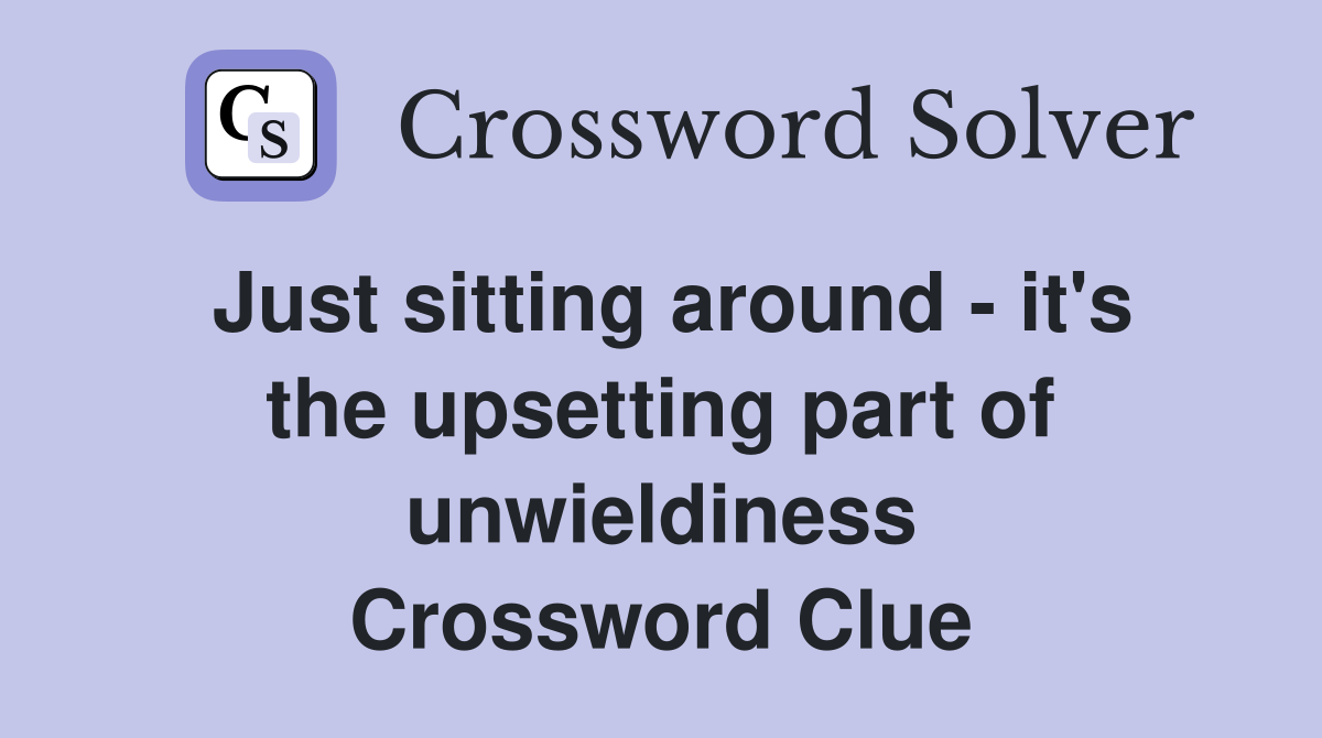 Just sitting around - it's the upsetting part of unwieldiness Crossword Clue
