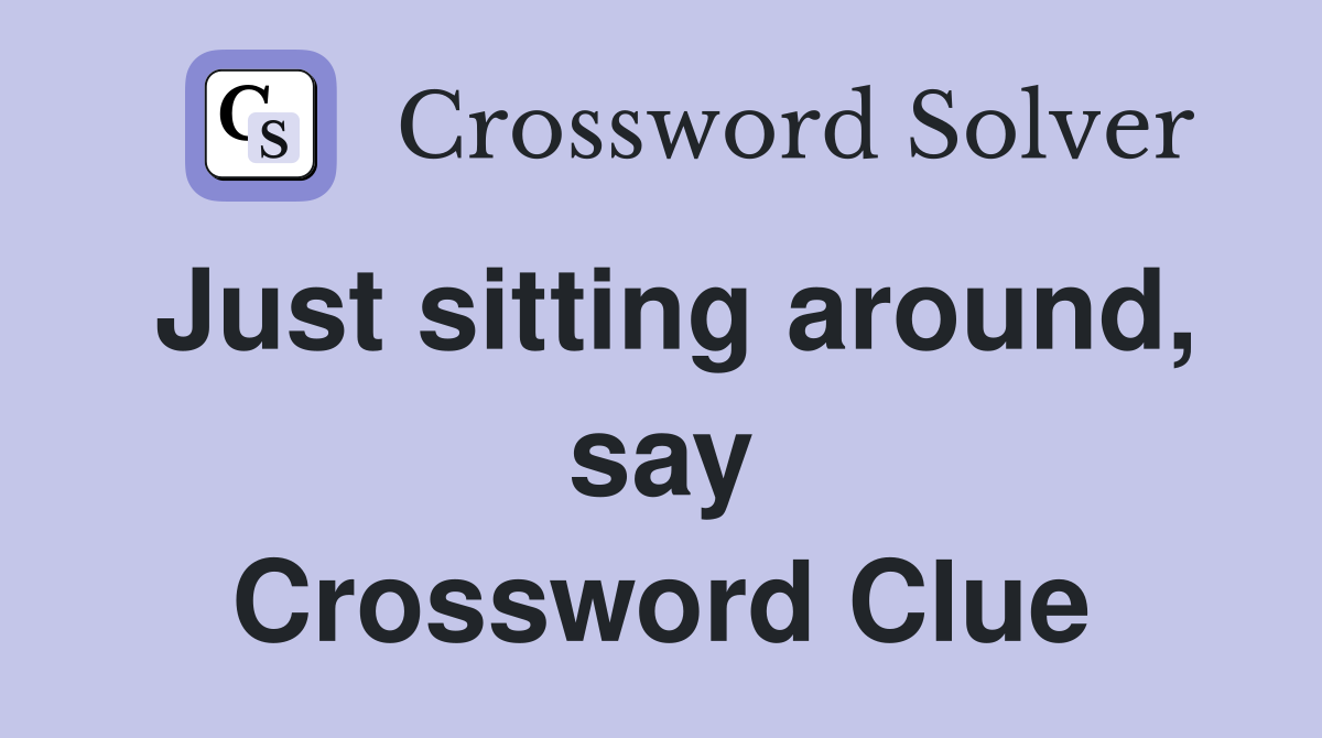Just sitting around, say Crossword Clue