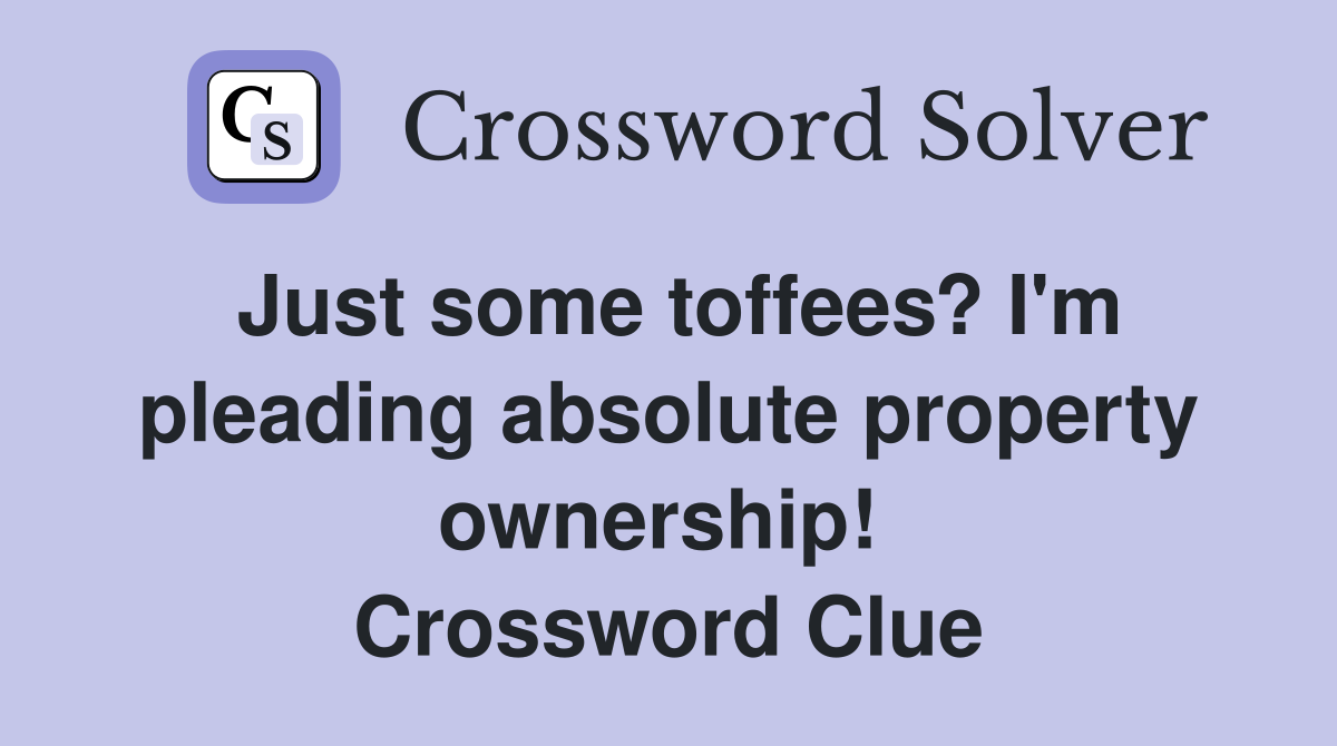 Just some toffees? I'm pleading absolute property ownership!  Crossword Clue
