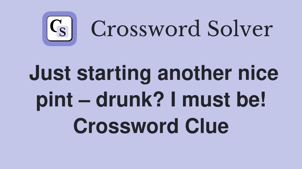 Just starting another nice pint – drunk? I must be! Crossword Clue
