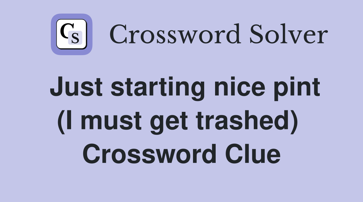 Just starting nice pint (I must get trashed)  Crossword Clue