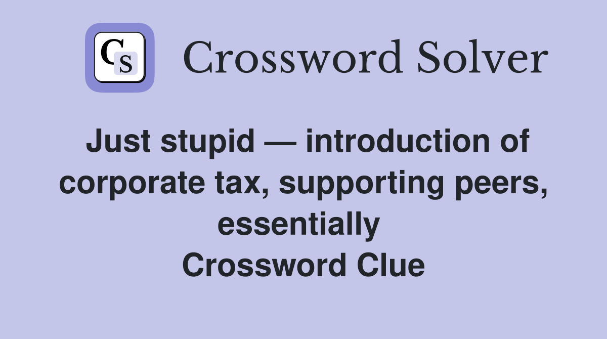 Just stupid — introduction of corporate tax, supporting peers, essentially  Crossword Clue
