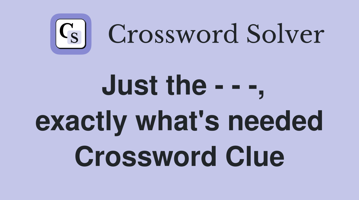 Just the - - -, exactly what's needed Crossword Clue
