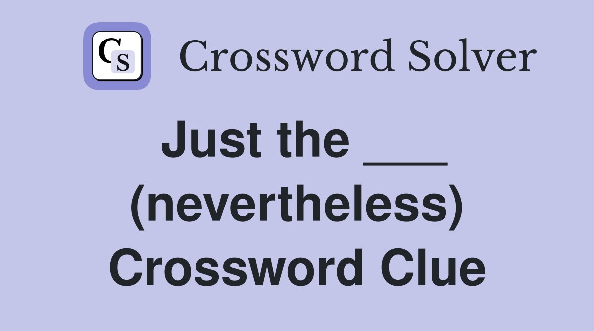 Just the ___ (nevertheless) Crossword Clue
