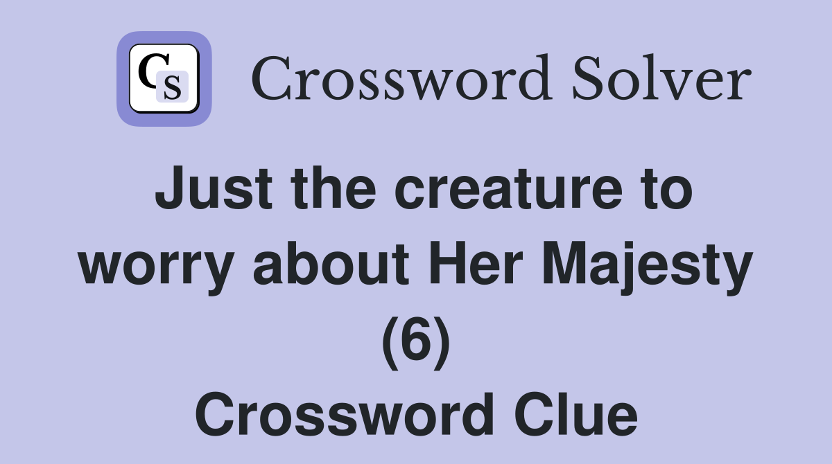 Just the creature to worry about Her Majesty (6) Crossword Clue