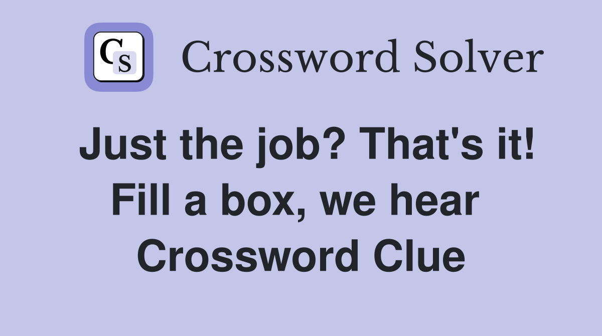 Just the job? That's it! Fill a box, we hear  Crossword Clue