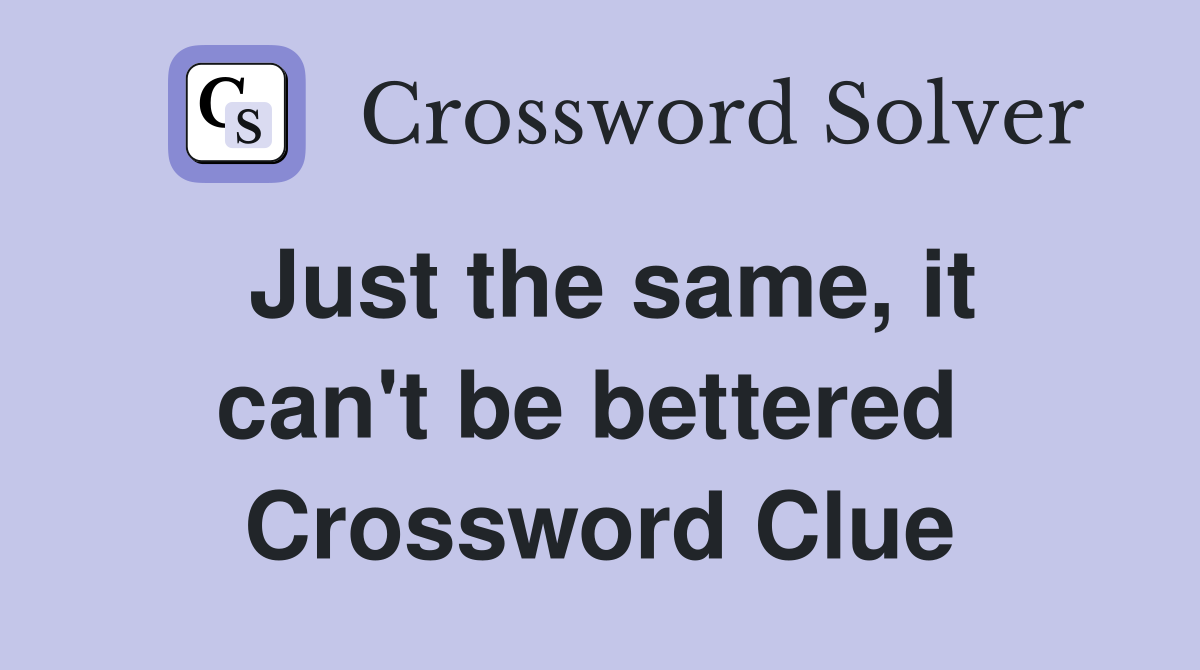 Just the same, it can't be bettered  Crossword Clue