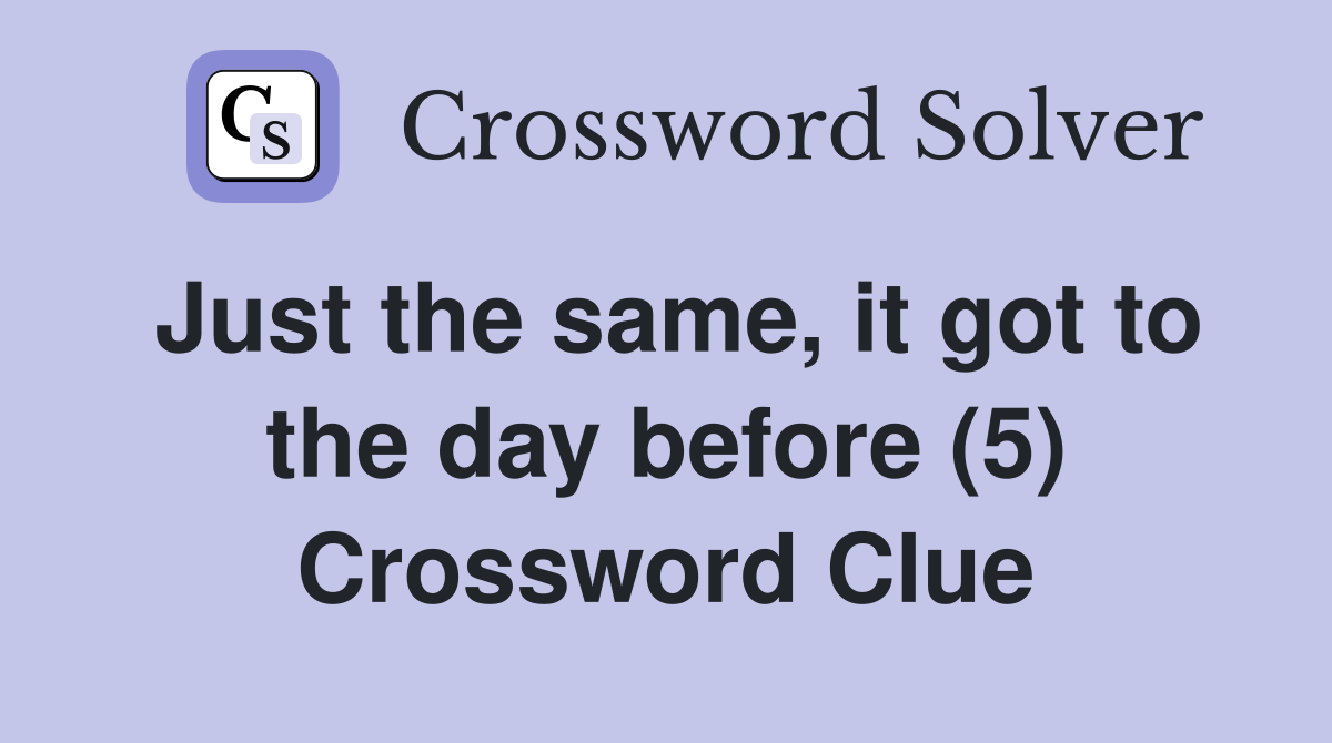 Just the same, it got to the day before (5) Crossword Clue