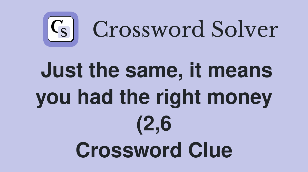 Just the same it means you had the right money (2 6) Crossword Clue Just the same it means you had the right money (2 6) Crossword Clue