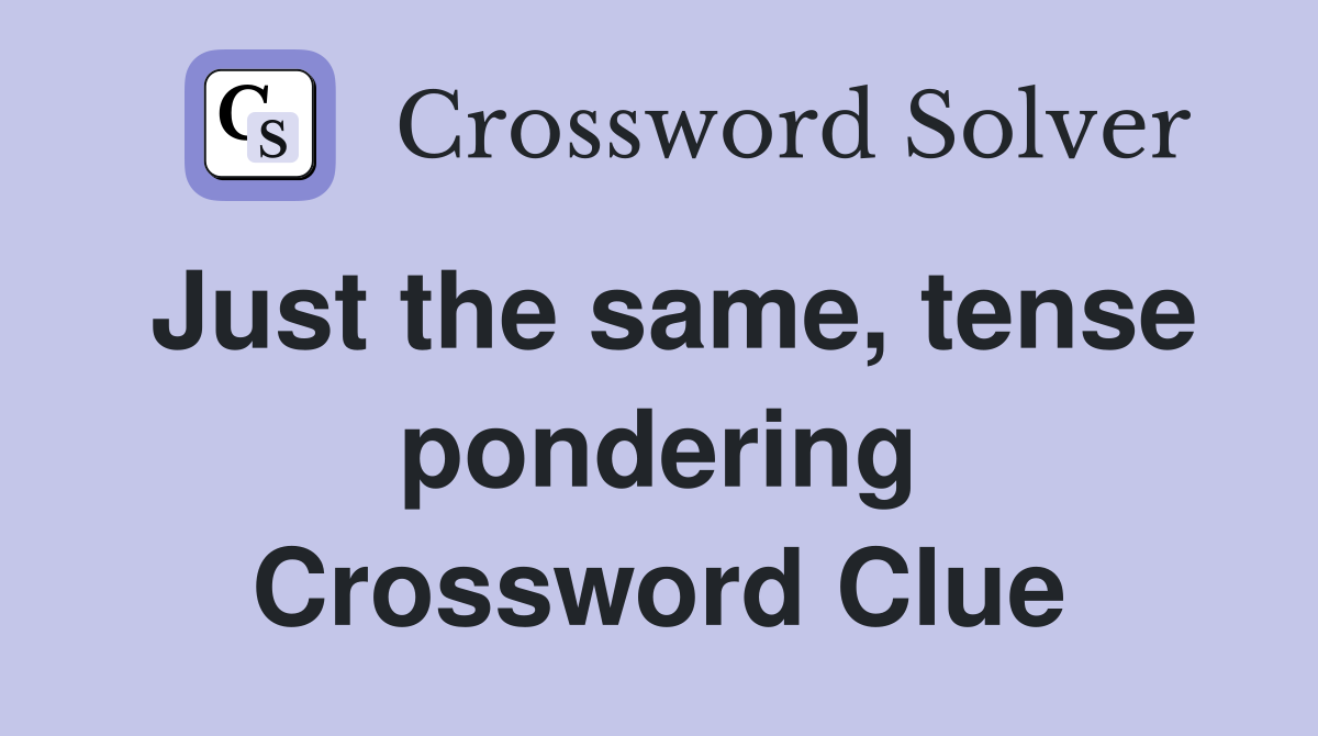 Just the same, tense pondering Crossword Clue