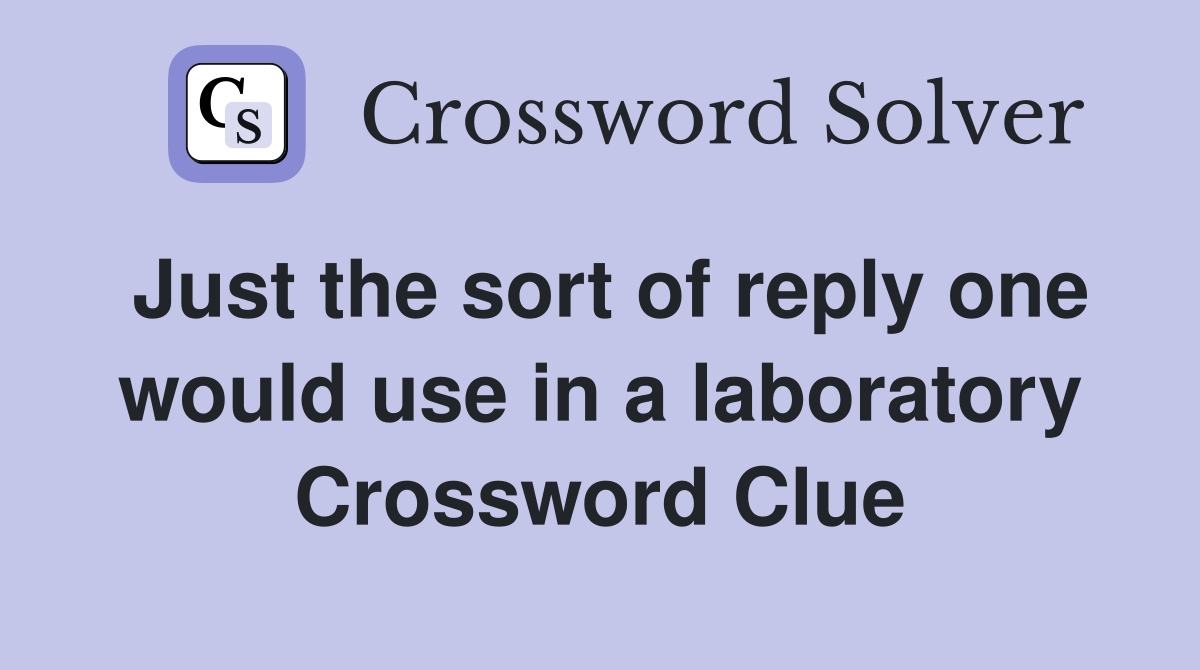 Just the sort of reply one would use in a laboratory Crossword Clue