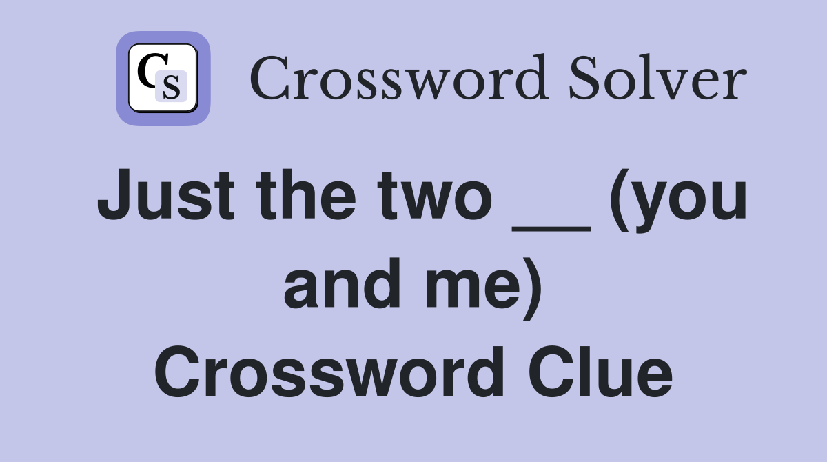 Just the two __ (you and me) Crossword Clue