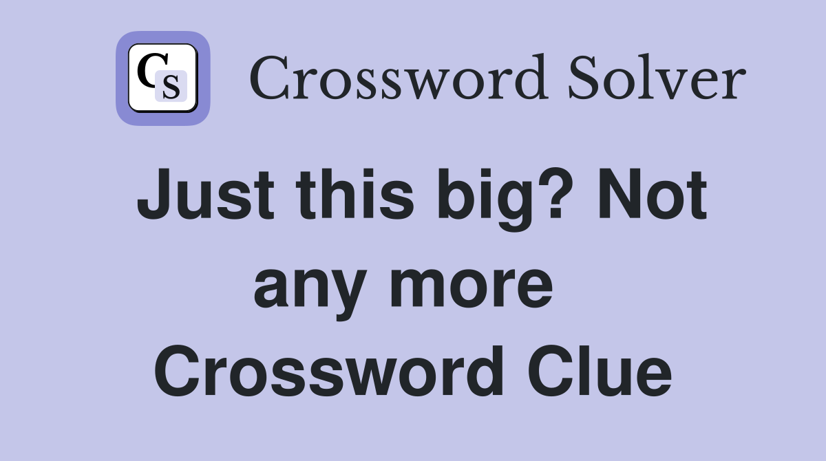 Just this big? Not any more  Crossword Clue