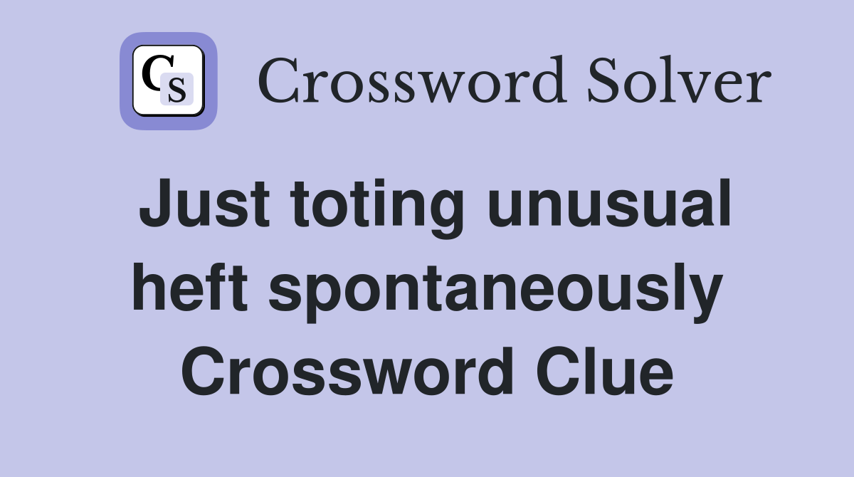 Just toting unusual heft spontaneously Crossword Clue