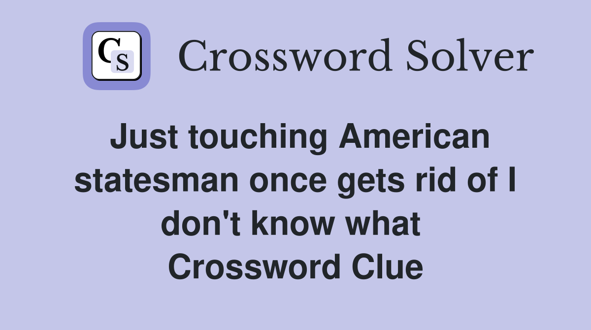 Just touching American statesman once gets rid of I don't know what  Crossword Clue