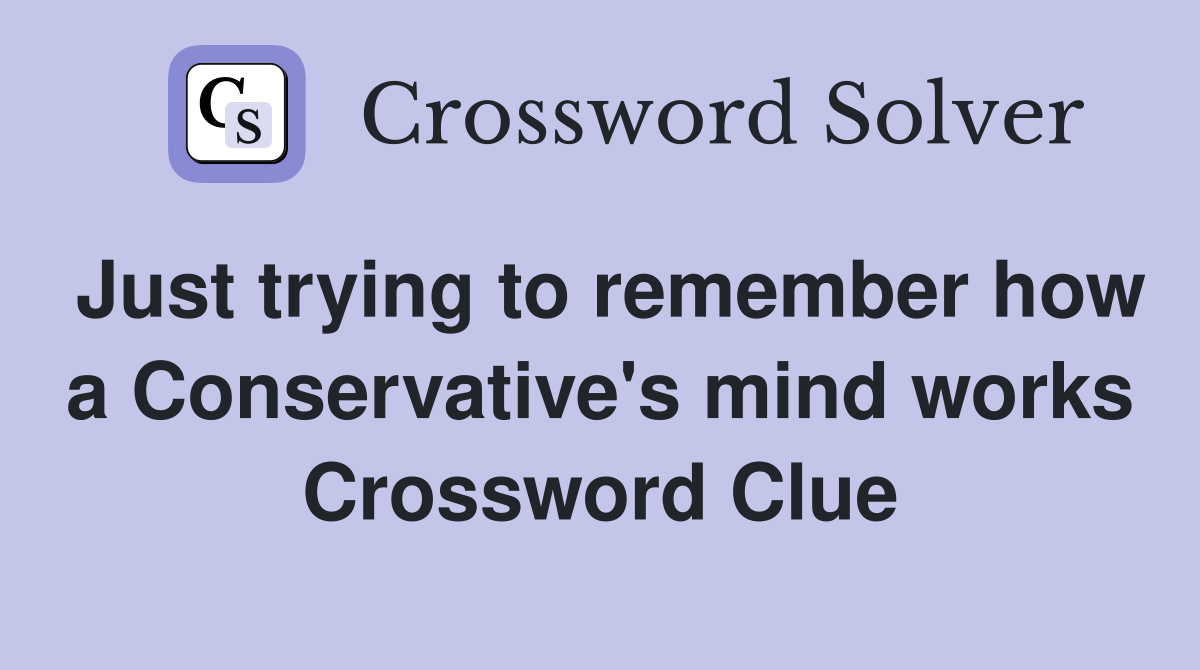 Just trying to remember how a Conservative's mind works Crossword Clue