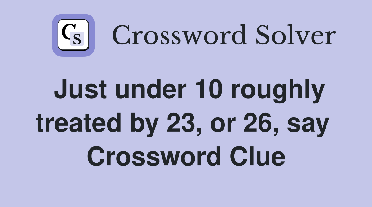 Just under 10 roughly treated by 23, or 26, say  Crossword Clue