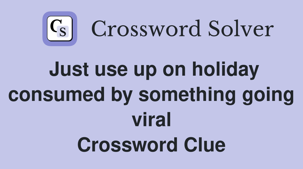 Just use up on holiday consumed by something going viral Crossword Clue