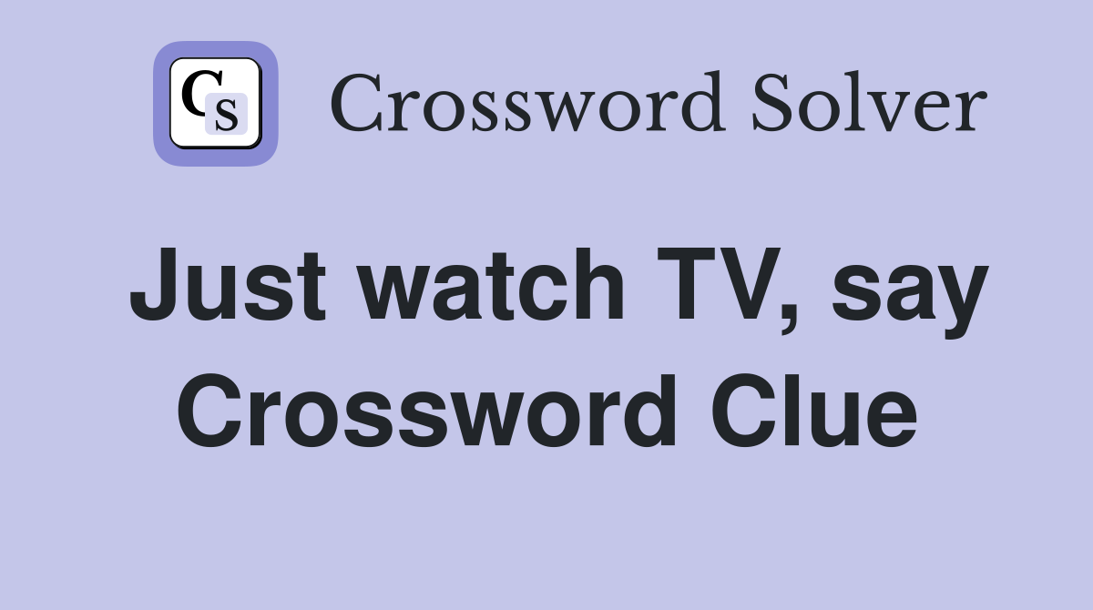 Just watch TV, say Crossword Clue