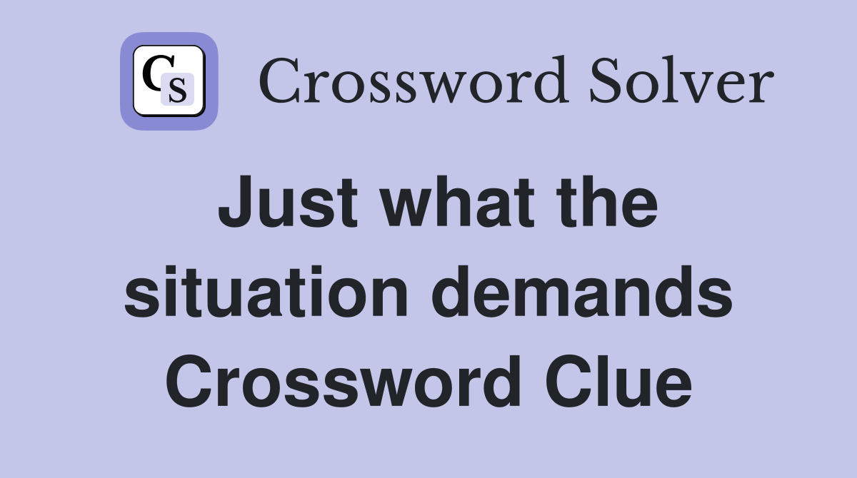 Just what the situation demands Crossword Clue