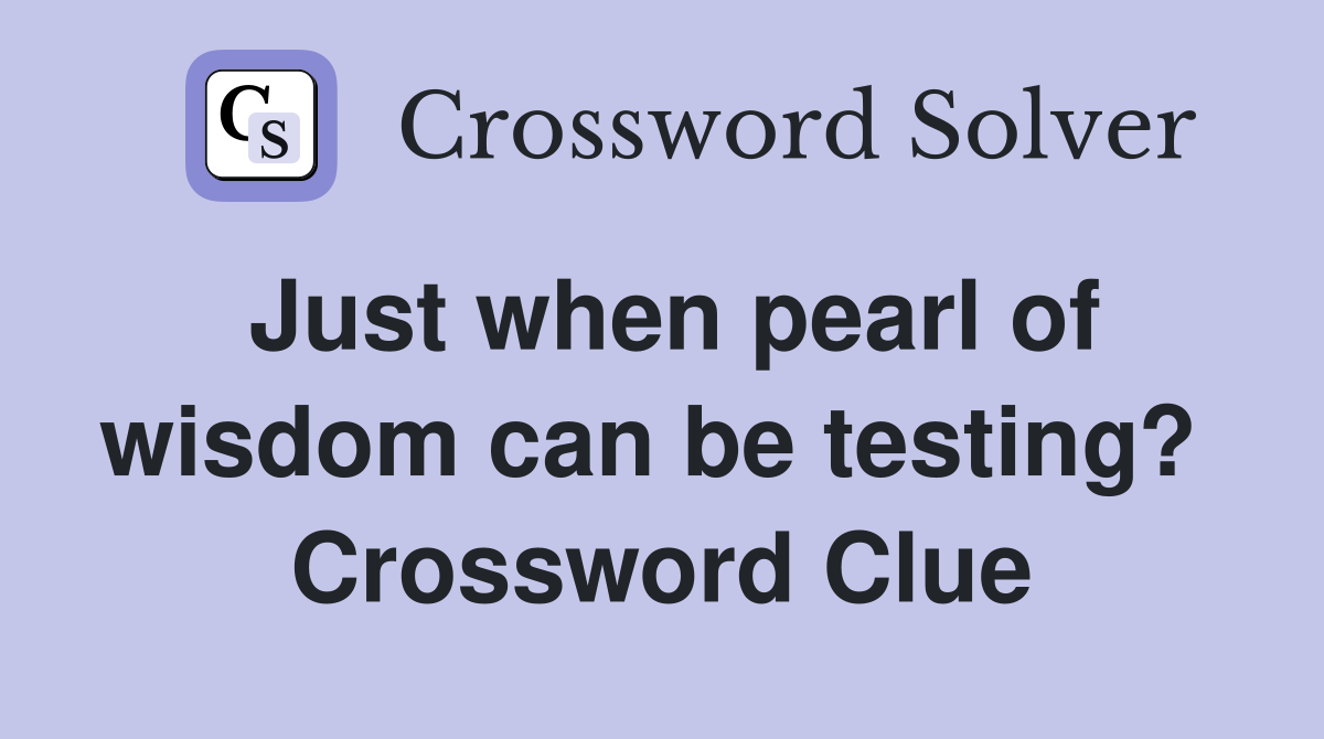Just when pearl of wisdom can be testing?  Crossword Clue